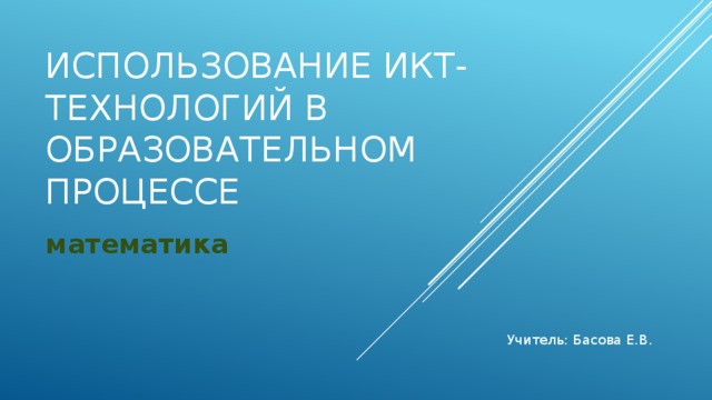 Использование ИКТ- технологий в образовательном процессе математика Учитель: Басова Е.В.