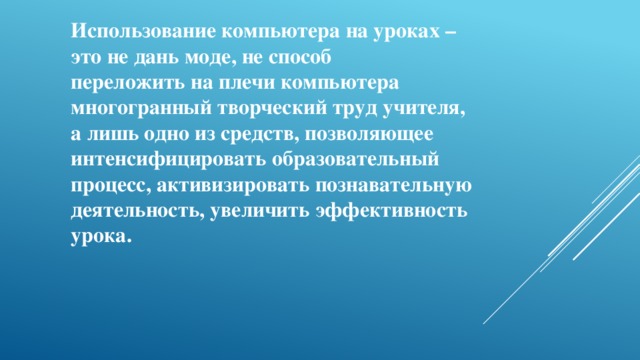 Использование компьютера на уроках –  это не дань моде, не способ  переложить на плечи компьютера  многогранный творческий труд учителя,  а лишь одно из средств, позволяющее интенсифицировать образовательный процесс, активизировать познавательную деятельность, увеличить эффективность урока.