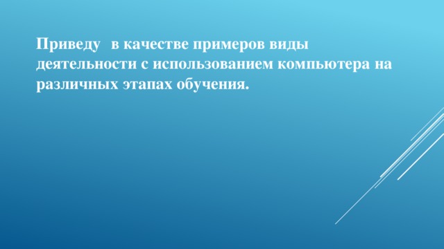 Приведу  в качестве примеров виды деятельности с использованием компьютера на различных этапах обучения.