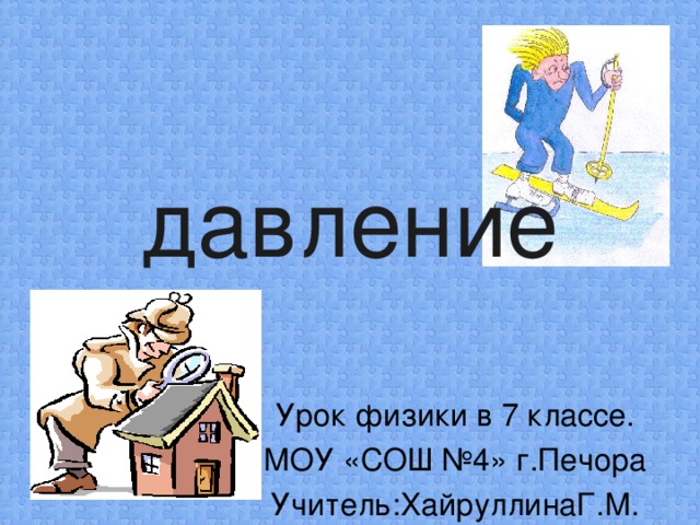 давление Урок физики в 7 классе. МОУ «СОШ №4» г.Печора Учитель:ХайруллинаГ.М.