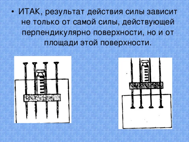 ИТАК, результат действия силы зависит не только от самой силы, действующей перпендикулярно поверхности, но и от площади этой поверхности.