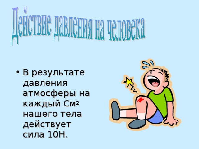 В результате давления атмосферы на каждый См 2 нашего тела действует сила 10 H .