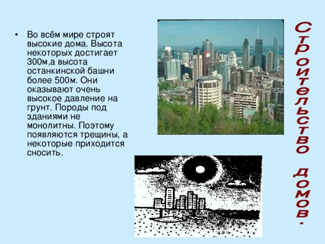 Во всём мире строят высокие дома. Высота некоторых достигает 300м,а высота останкинской башни более 500м. Они оказывают очень высокое давление на грунт. Породы под зданиями не монолитны. Поэтому появляются трещины, а некоторые приходится сносить.