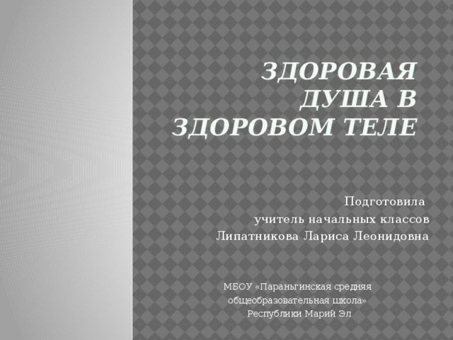 Здоровая душа в здоровом теле   Подготовила учитель начальных классов Липатникова Лариса Леонидовна МБОУ «Параньгинская средняя общеобразовательная школа» Республики Марий Эл