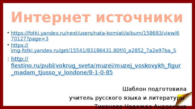Интернет источники https://fotki.yandex.ru/next/users/nata-komiati/album/158683/view/670127?page=3 https:// img-fotki.yandex.ru/get/15541/83186431.80f/0_a2852_7a2e97ba_S :  http:// fiestino.ru/publ/vokrug_sveta/muzei/muzej_voskovykh_figur_madam_tjusso_v_londone/8-1-0-85 Шаблон подготовила  учитель русского языка и литературы Тихонова Надежда Андреевна