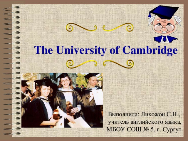 The University of Cambridge Выполнила: Лихожон С.Н.,  учитель английского языка, МБОУ СОШ № 5, г. Сургут