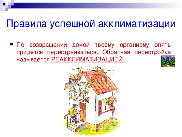 Правила успешной акклиматизации По возвращении домой твоему организму опять придется перестраиваться. Обратная перестройка называется РЕАККЛИМАТИЗАЦИЕЙ.