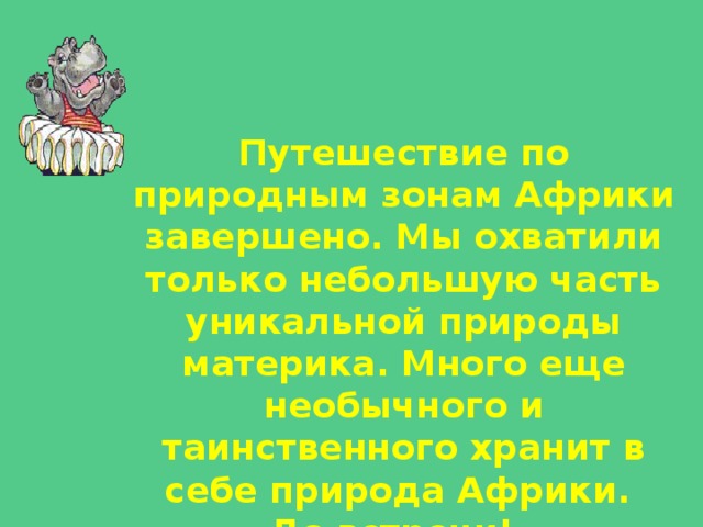 Путешествие по природным зонам Африки завершено. Мы охватили только небольшую часть уникальной природы материка. Много еще необычного и таинственного хранит в себе природа Африки. До встречи!