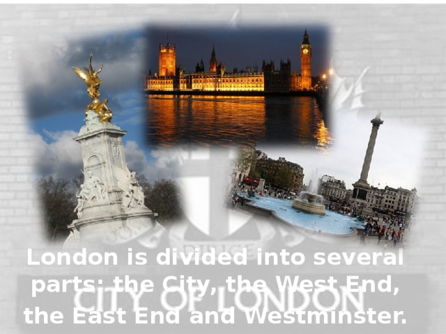 London is divided into several parts: the City, the West End, the East End  and Westminster.