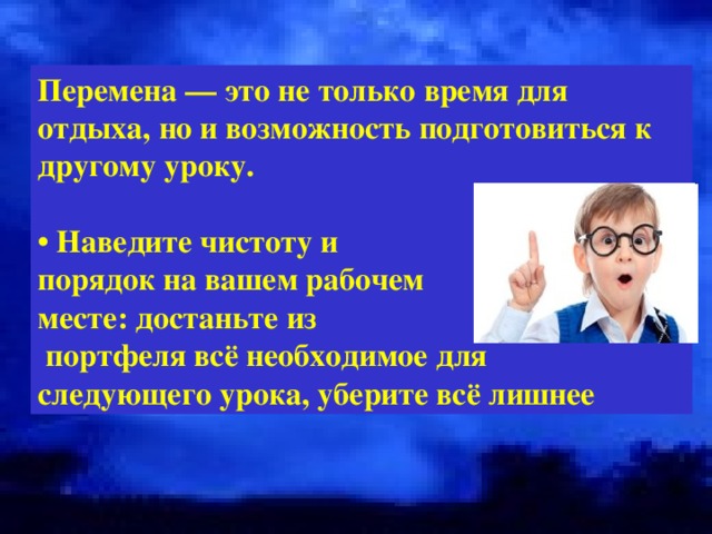 Перемена — это не только время для отдыха, но и возможность подготовиться к другому уроку.  • Наведите чистоту и порядок на вашем рабочем месте: достаньте из  портфеля всё необходимое для следующего урока, уберите всё лишнее