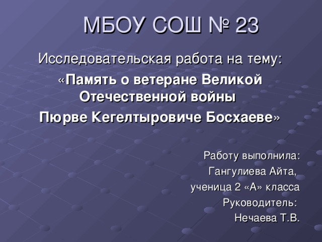 МБОУ СОШ № 23 Исследовательская работа на тему: « Память о ветеране Великой Отечественной войны Пюрве Кегелтыровиче Босхаеве » Работу выполнила: Гангулиева Айта, ученица 2 «А» класса Руководитель: Нечаева Т.В.