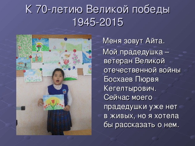 К 70-летию Великой победы  1945-2015  Меня зовут Айта.  Мой прадедушка – ветеран Великой отечественной войны Босхаев Пюрвя Кегелтырович. Сейчас моего прадедушки уже нет в живых, но я хотела бы рассказать о нем.