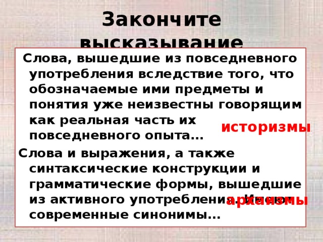 Закончите высказывание  Слова, вышедшие из повседневного употребления вследствие того, что обозначаемые ими предметы и понятия уже неизвестны говорящим как реальная часть их повседневного опыта… Слова и выражения, а также синтаксические конструкции и грамматические формы, вышедшие из активного употребления. Имеют современные синонимы… историзмы архаизмы