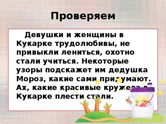 Проверяем   Девушки и женщины в Кукарке трудолюбивы, не привыкли лениться, охотно стали учиться. Некоторые узоры подскажет им дедушка Мороз, какие сами придумают. Ах, какие красивые кружева в Кукарке плести стали.