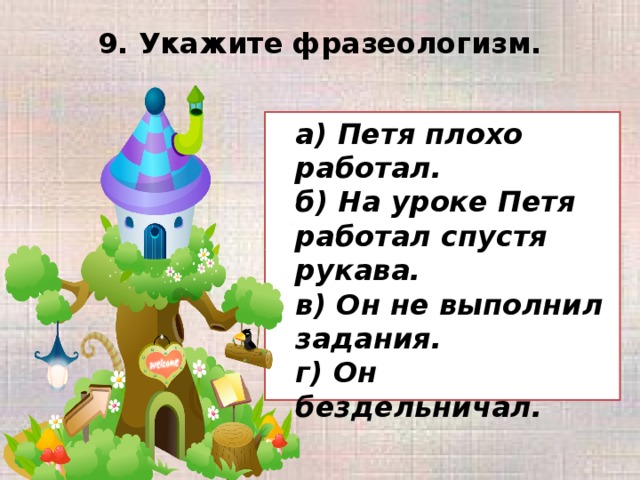 9. Укажите фразеологизм.    а) Петя плохо работал.  б) На уроке Петя работал спустя рукава.  в) Он не выполнил задания.  г) Он бездельничал.