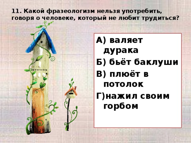 11. Какой фразеологизм нельзя употребить, говоря о человеке, который не любит трудиться?   А) валяет дурака Б) бьёт баклуши В) плюёт в потолок Г)нажил своим горбом