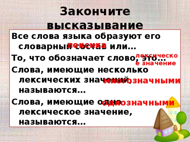 Закончите высказывание Все слова языка образуют его словарный состав или… То, что обозначает слово, это… Слова, имеющие несколько лексических значений, называются… Слова, имеющие одно лексическое значение, называются… лексика лексическое значение многозначными однозначными