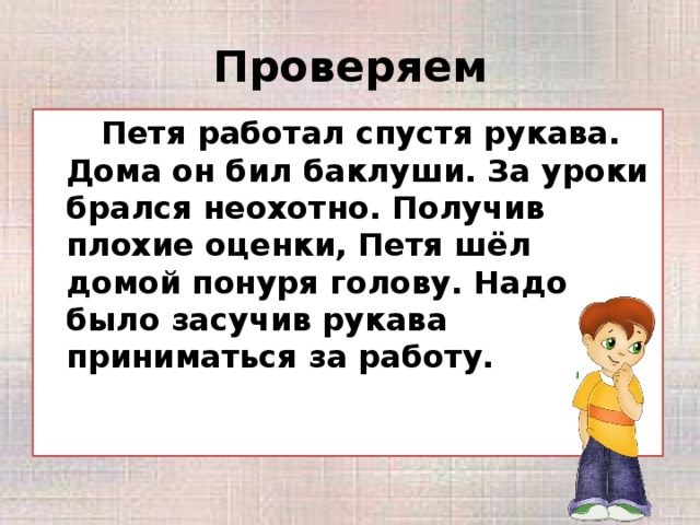 Проверяем   Петя работал спустя рукава. Дома он бил баклуши. За уроки брался неохотно. Получив плохие оценки, Петя шёл домой понуря голову. Надо было засучив рукава приниматься за работу.