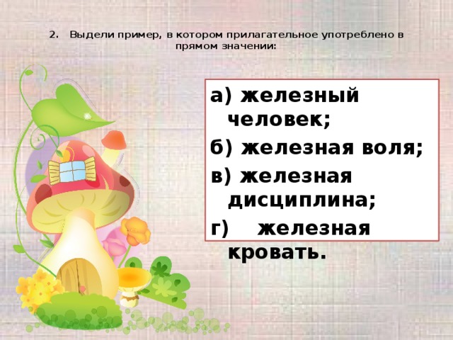 2. Выдели пример, в котором прилагательное употреблено в прямом значении:   а) железный человек; б) железная воля; в) железная дисциплина; г)  железная кровать.