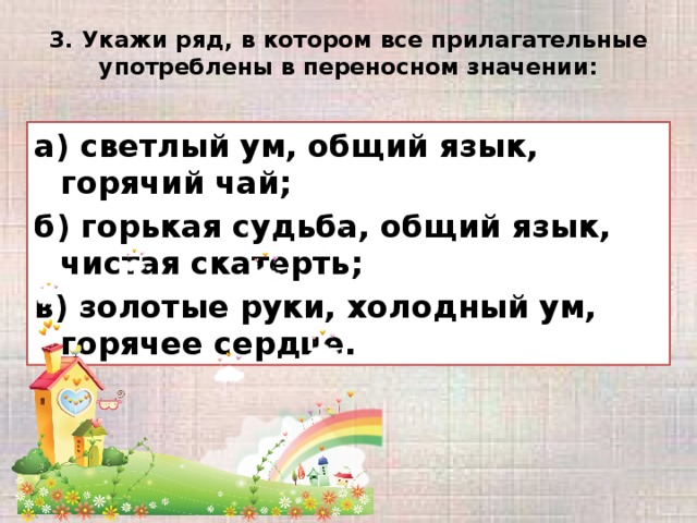 3. Укажи ряд, в котором все прилагательные употреблены в переносном значении:   а) светлый ум, общий язык, горячий чай; б) горькая судьба, общий язык, чистая скатерть; в) золотые руки, холодный ум, горячее сердце.