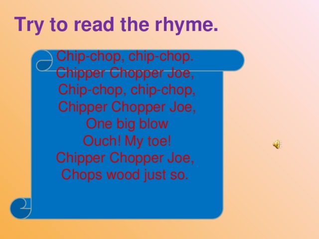 Try to read the rhyme. Chip-chop, chip-chop. Chipper Chopper Joe, Chip-chop, chip-chop, Chipper Chopper Joe, One big blow Ouch! My toe! Chipper Chopper Joe, Chops wood just so.