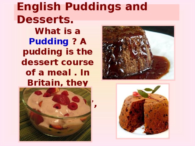 English Puddings and Desserts.  What is a Pudding ? A pudding is the dessert course of a meal . In Britain, they also use the words ‘ dessert ’, ‘ sweet ‘’ .