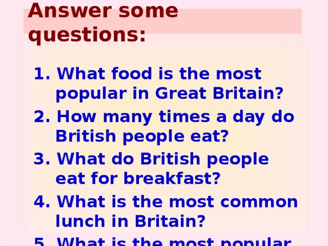Answer some questions:  1. What food is the most popular in Great Britain? 2. How many times a day do British people eat? 3. What do British people eat for breakfast? 4. What is the most common lunch in Britain? 5. What is the most popular drink? 6. What is the traditional Christmas food?