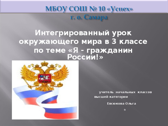 Интегрированный урок окружающего мира в 3 классе по теме «Я - гражданин России!»     учитель начальных классов  высшей категории  Евсюкова Ольга Юрьевна