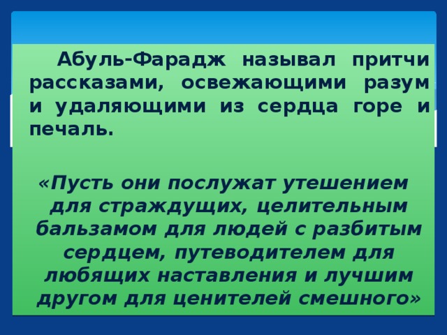 Абуль-Фарадж называл притчи рассказами, освежающими разум и удаляющими из сердца горе и печаль.  «Пусть они послужат утешением для страждущих, целительным бальзамом для людей с разбитым сердцем, путеводителем для любящих наставления и лучшим другом для ценителей смешного»