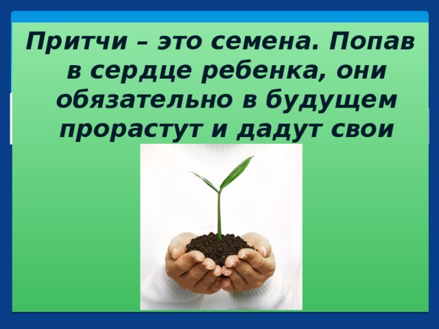 Притчи – это семена. Попав в сердце ребенка, они обязательно в будущем прорастут и дадут свои всходы.