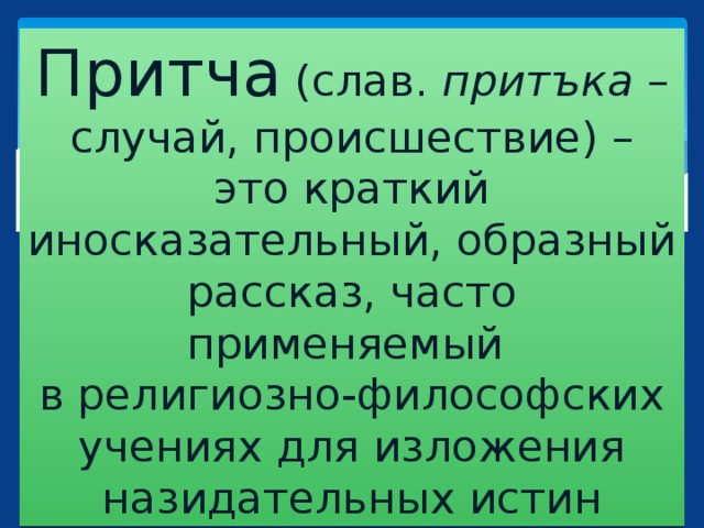 Притча  (слав. притъка – случай, происшествие) – это краткий иносказательный, образный рассказ, часто применяемый в религиозно-философских  учениях для изложения назидательных истин