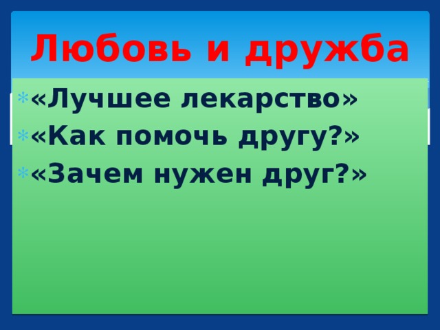 Любовь и дружба «Лучшее лекарство» «Как помочь другу?» «Зачем нужен друг?»