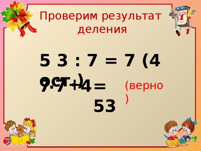 Проверим результат  деления 5 3 : 7 = 7 (4 ост.) . + 7 7 4 = 53 (верно)