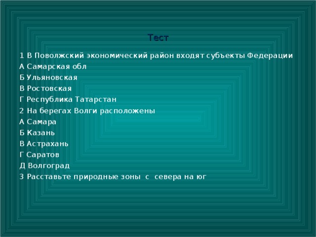 Тест 1 В Поволжский экономический район входят субъекты Федерации А Самарская обл Б Ульяновская В Ростовская Г Республика Татарстан 2 На берегах Волги расположены А Самара Б Казань В Астрахань Г Саратов Д Волгоград 3 Расставьте природные зоны с севера на юг