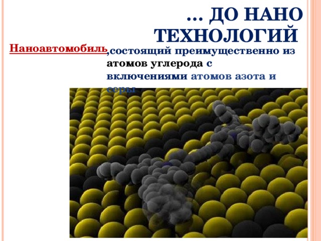 … ДО НАНО ТЕХНОЛОГИЙ Наноавтомобиль  ,состоящий преимущественно из атомов углерода с включениями атомов азота и серы