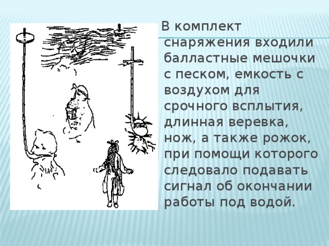 В комплект снаряжения входили балластные мешочки с песком, емкость с воздухом для срочного всплытия, длинная веревка, нож, а также рожок, при помощи которого следовало подавать сигнал об окончании работы под водой.