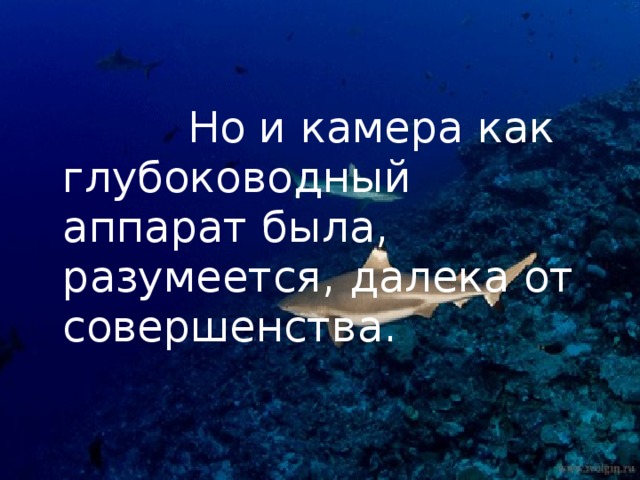 Но и камера как глубоководный аппарат была, разумеется, далека от совершенства.