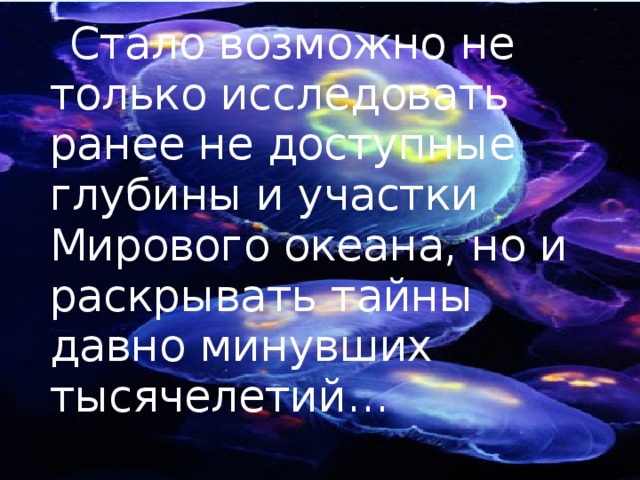 Стало возможно не только исследовать ранее не доступные глубины и участки Мирового океана, но и раскрывать тайны давно минувших тысячелетий…