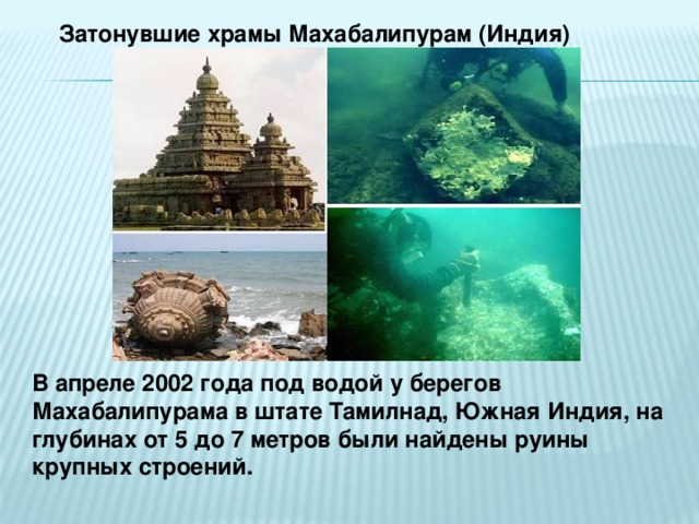 Затонувшие храмы Махабалипурам (Индия)  В апреле 2002 года под водой у берегов Махабалипурама в штате Тамилнад, Южная Индия, на глубинах от 5 до 7 метров были найдены руины крупных строений.