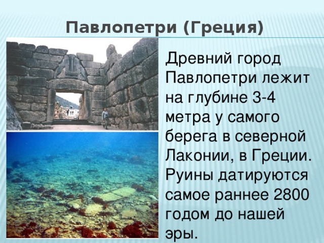 Павлопетри (Греция) Древний город Павлопетри лежит на глубине 3-4 метра у самого берега в северной Лаконии, в Греции. Руины датируются самое раннее 2800 годом до нашей эры.