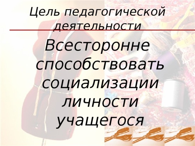 Цель педагогической деятельности Всесторонне способствовать социализации личности учащегося