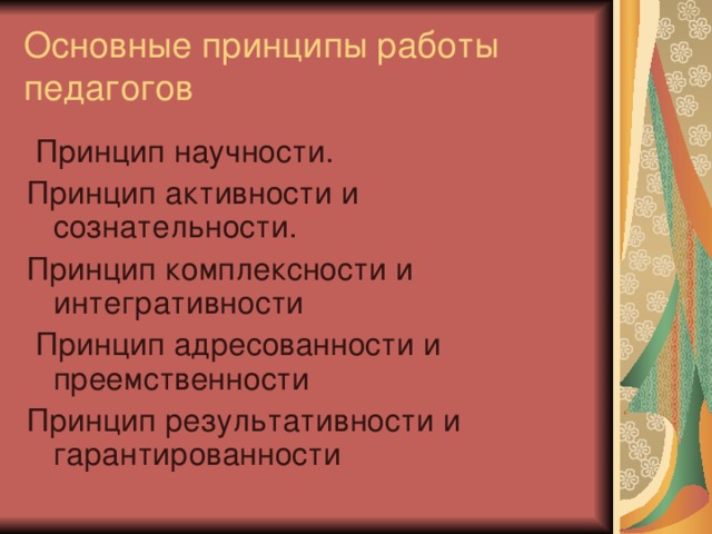 Основные принципы работы педагогов  Принцип научности. Принцип активности и сознательности. Принцип комплексности и интегративности  Принцип адресованности и преемственности Принцип результативности и гарантированности