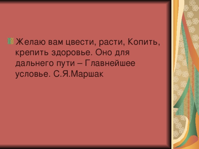 Желаю вам цвести, расти, Копить, крепить здоровье. Оно для дальнего пути – Главнейшее условье. С.Я.Маршак