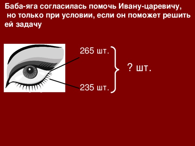 Баба-яга согласилась помочь Ивану-царевичу,  но только при условии, если он поможет решить ей задачу В. веко - Н. веко - 265  шт. ? шт. 235 шт.