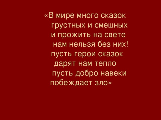 «В мире много сказок  грустных и смешных  и прожить на свете  нам нельзя без них!  пусть герои сказок  дарят нам тепло  пусть добро навеки  побеждает зло»