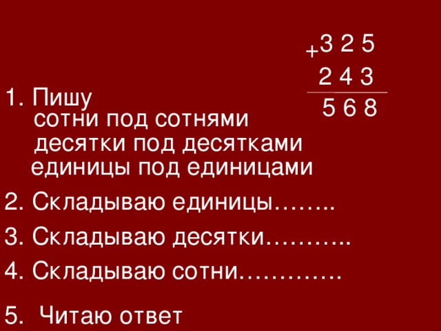 3 2 5 + 2 4 3  Пишу 8 6 5 сотни под сотнями десятки под десятками единицы под единицами 2. Складываю единицы…….. 3. Складываю десятки……….. 4. Складываю сотни…………. 5. Читаю ответ