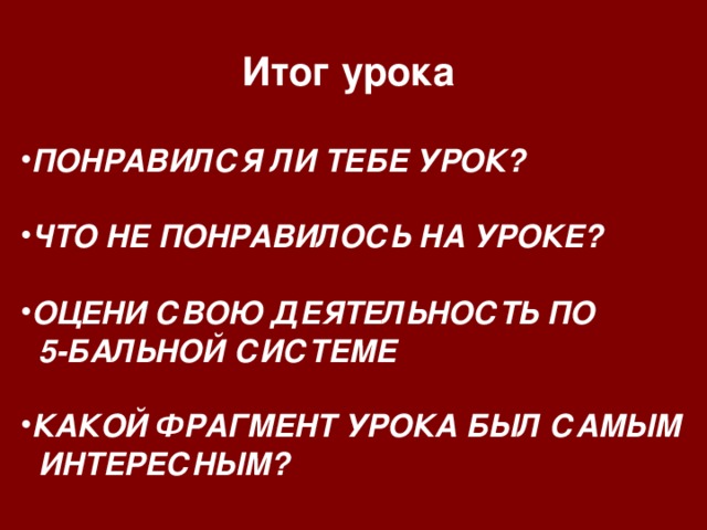 Итог урока ПОНРАВИЛСЯ ЛИ ТЕБЕ УРОК ?  ЧТО НЕ ПОНРАВИЛОСЬ НА УРОКЕ ?  ОЦЕНИ СВОЮ ДЕЯТЕЛЬНОСТЬ ПО  5-БАЛЬНОЙ СИСТЕМЕ  КАКОЙ ФРАГМЕНТ УРОКА БЫЛ САМЫМ  ИНТЕРЕСНЫМ ?