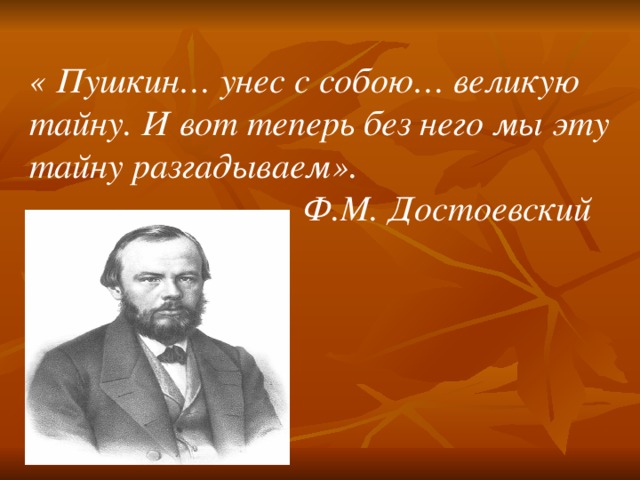« Пушкин… унес с собою… великую тайну. И вот теперь без него мы эту тайну разгадываем».  Ф.М. Достоевский