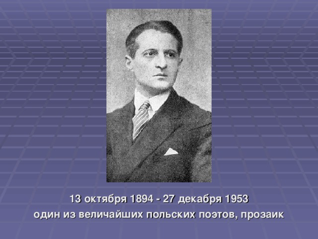 13 октября 1894 - 27 декабря 1953 один из величайших польских поэтов, прозаик