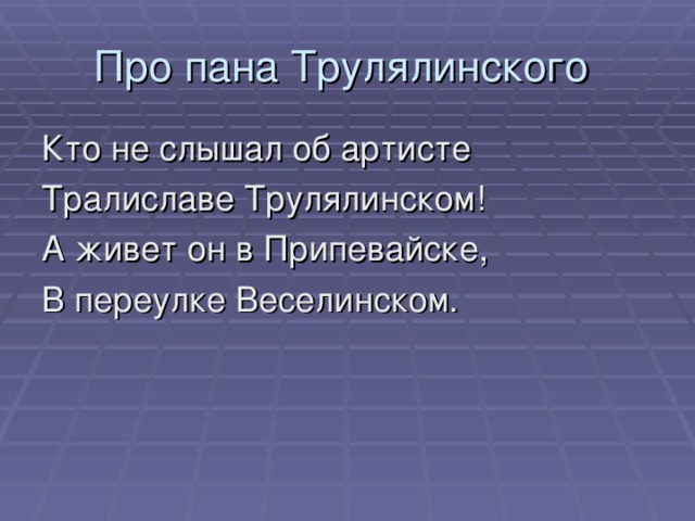 Про пана Трулялинского Кто не слышал об артисте Тралиславе Трулялинском! А живет он в Припевайске, В переулке Веселинском.